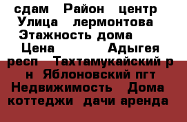 сдам › Район ­ центр › Улица ­ лермонтова › Этажность дома ­ 1 › Цена ­ 3 000 - Адыгея респ., Тахтамукайский р-н, Яблоновский пгт Недвижимость » Дома, коттеджи, дачи аренда   